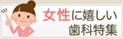 キメ細かな心配りがうれしい女性に嬉しい歯科特集
